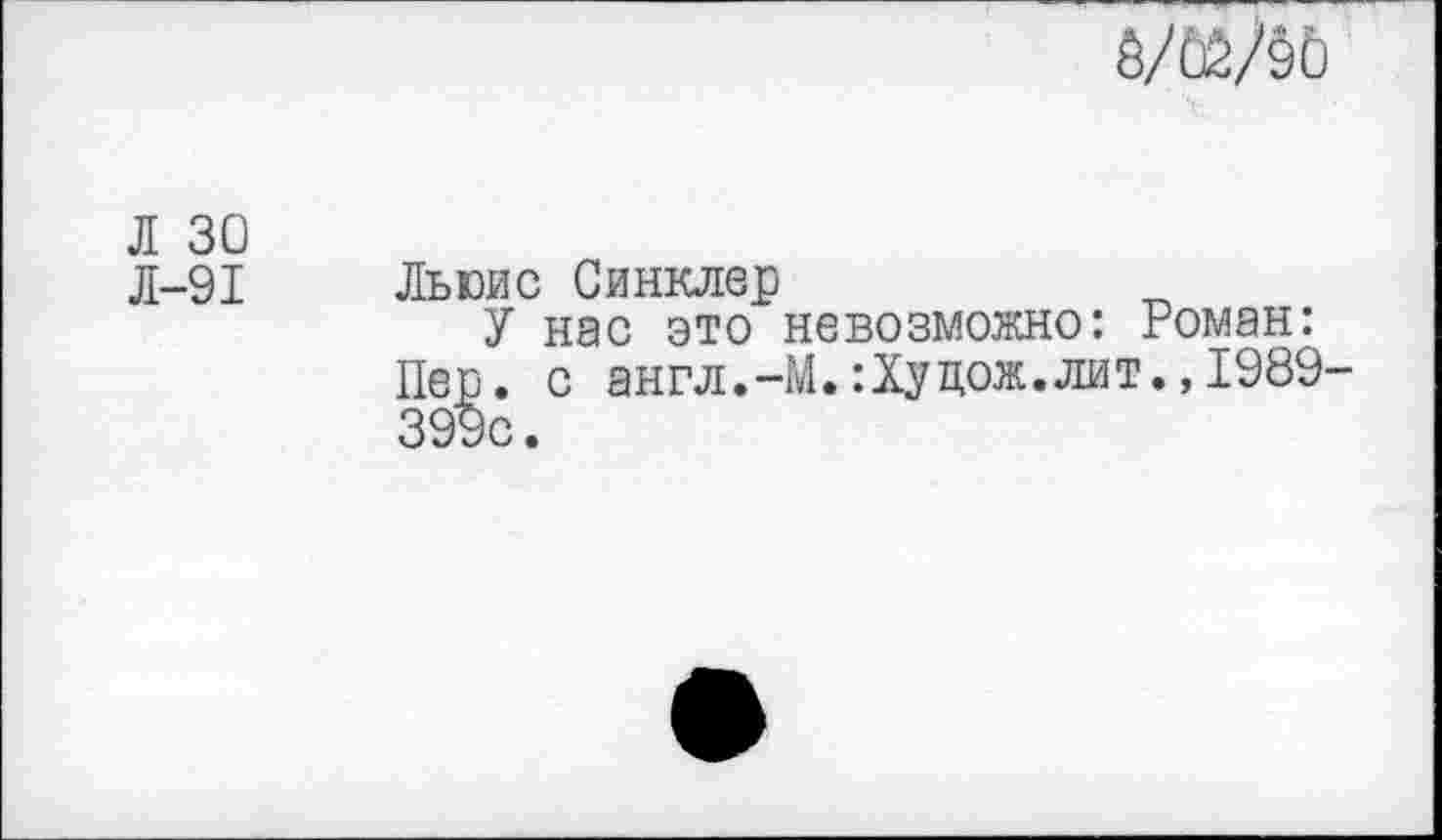 ﻿ШЛо
Л 30
Л-91 Льюис Синклер
У нас это невозможно: Роман: Пер. с англ.-М.:Хуцож.лит.,1989-399с.